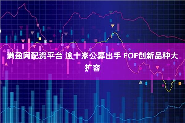 满盈网配资平台 逾十家公募出手 FOF创新品种大扩容