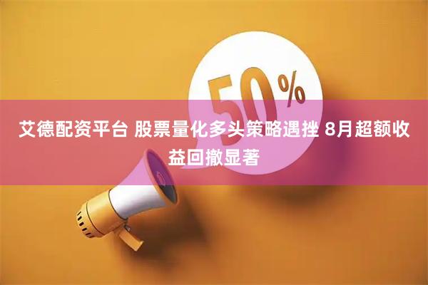 艾德配资平台 股票量化多头策略遇挫 8月超额收益回撤显著