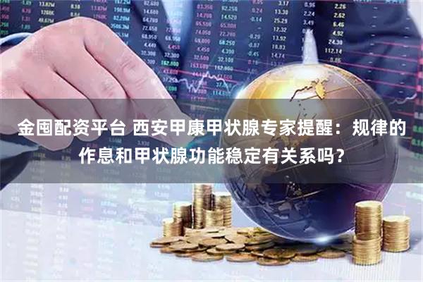 金囤配资平台 西安甲康甲状腺专家提醒：规律的作息和甲状腺功能稳定有关系吗？