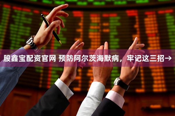 股鑫宝配资官网 预防阿尔茨海默病，牢记这三招→
