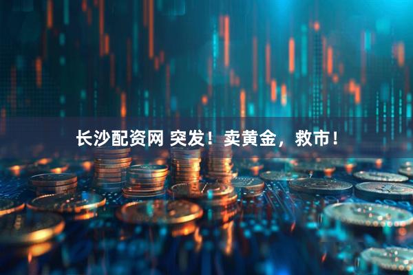 长沙配资网 突发！卖黄金，救市！