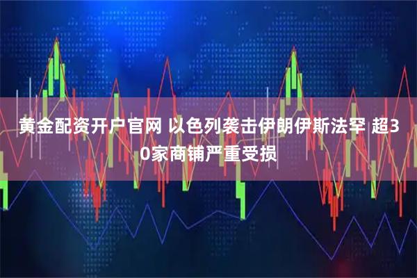 黄金配资开户官网 以色列袭击伊朗伊斯法罕 超30家商铺严重受损