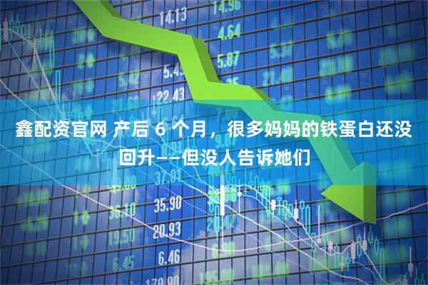 鑫配资官网 产后 6 个月，很多妈妈的铁蛋白还没回升——但没人告诉她们