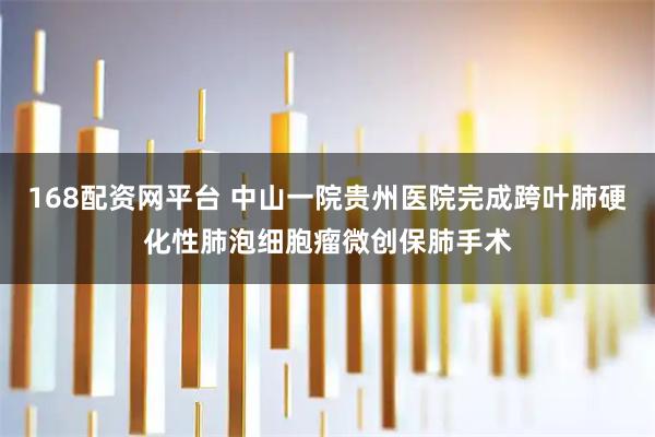 168配资网平台 中山一院贵州医院完成跨叶肺硬化性肺泡细胞瘤微创保肺手术