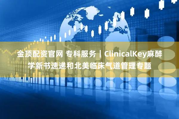 金顶配资官网 专科服务｜ClinicalKey麻醉学新书速递和北美临床气道管理专题